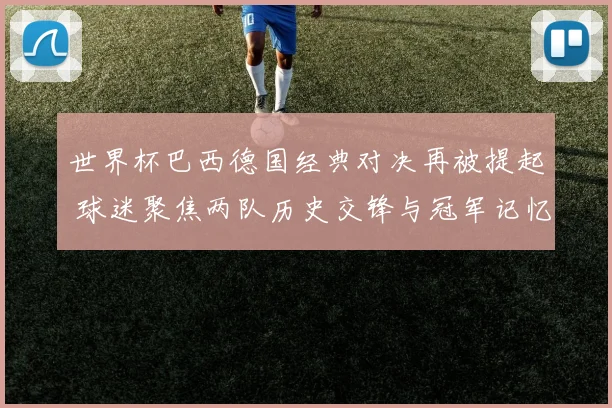 世界杯巴西德国经典对决再被提起 球迷聚焦两队历史交锋与冠军记忆