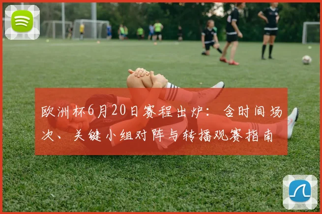 欧洲杯6月20日赛程出炉:含时间场次、关键小组对阵与转播观赛指南