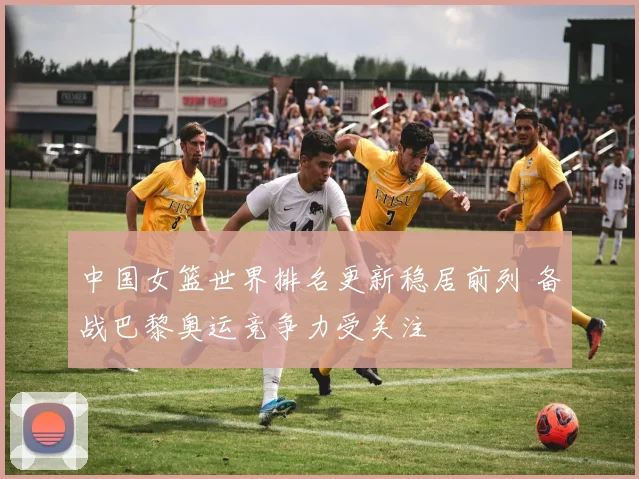 中国女篮世界排名更新稳居前列 备战巴黎奥运竞争力受关注