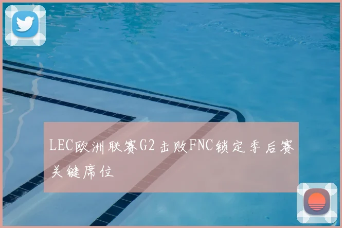 LEC欧洲联赛G2击败FNC锁定季后赛关键席位