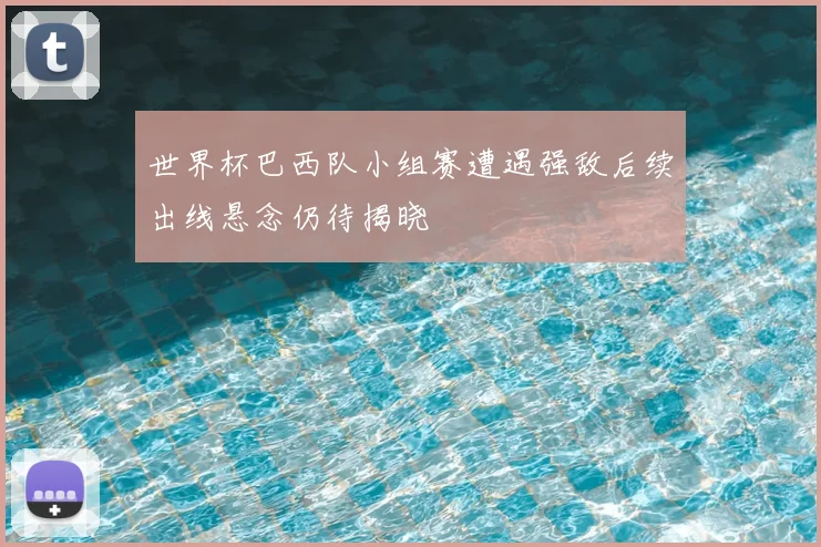 世界杯巴西队小组赛遭遇强敌后续出线悬念仍待揭晓