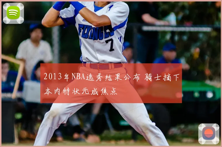 2013年NBA选秀结果公布 骑士摘下本内特状元成焦点