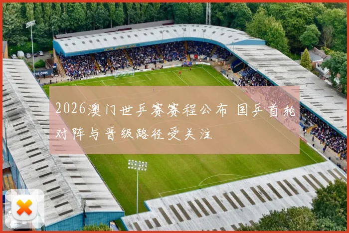 2026澳门世乒赛赛程公布 国乒首轮对阵与晋级路径受关注