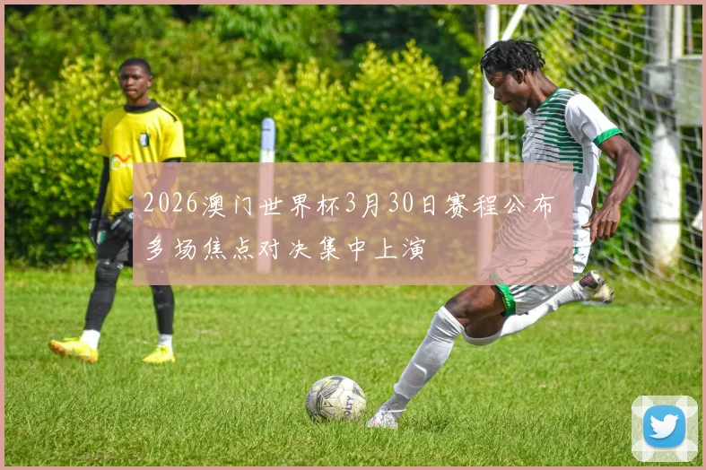 2026澳门世界杯3月30日赛程公布 多场焦点对决集中上演