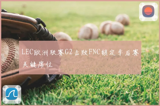 LEC欧洲联赛G2击败FNC锁定季后赛关键席位