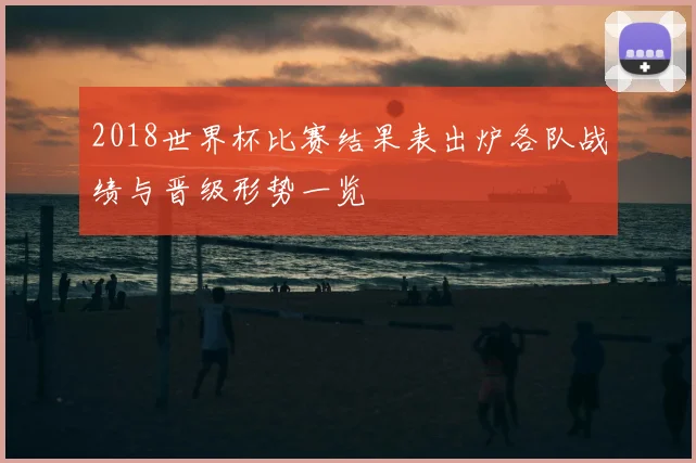 2018世界杯比赛结果表出炉各队战绩与晋级形势一览