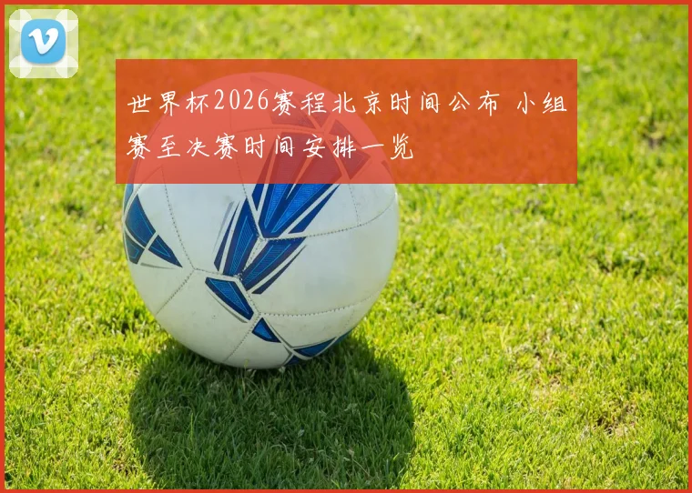 世界杯2026赛程北京时间公布 小组赛至决赛时间安排一览