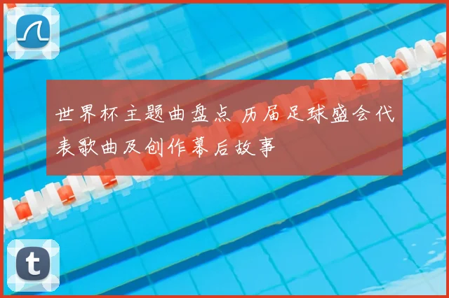 世界杯主题曲盘点 历届足球盛会代表歌曲及创作幕后故事