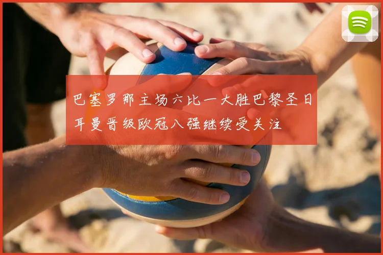 巴塞罗那主场六比一大胜巴黎圣日耳曼晋级欧冠八强继续受关注
