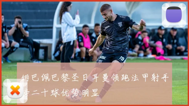 姆巴佩巴黎圣日耳曼领跑法甲射手榜二十球优势明显