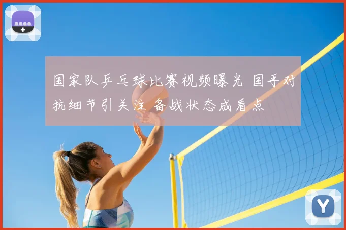 国家队乒乓球比赛视频曝光 国手对抗细节引关注 备战状态成看点