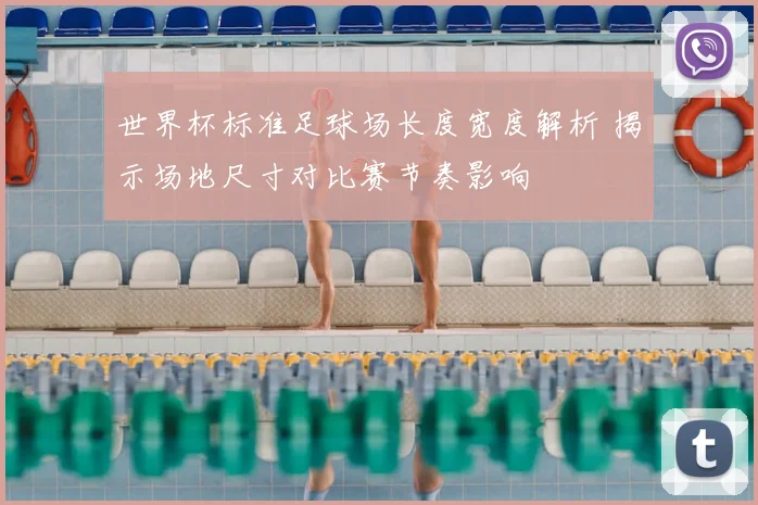 世界杯标准足球场长度宽度解析 揭示场地尺寸对比赛节奏影响