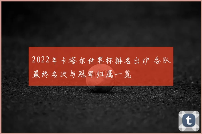 2022年卡塔尔世界杯排名出炉 各队最终名次与冠军归属一览