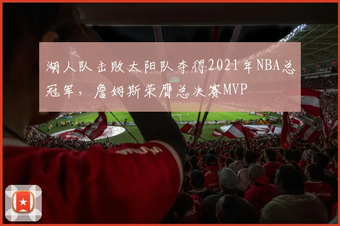 湖人队击败太阳队夺得2021年NBA总冠军，詹姆斯荣膺总决赛MVP