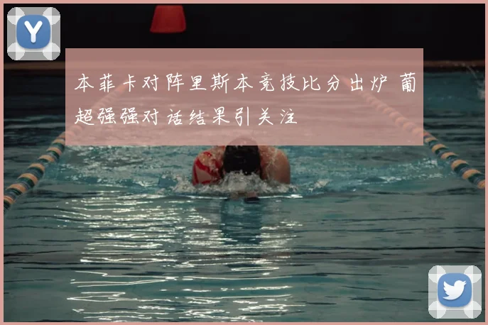本菲卡对阵里斯本竞技比分出炉 葡超强强对话结果引关注