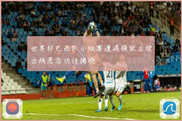 世界杯巴西队小组赛遭遇强敌后续出线悬念仍待揭晓