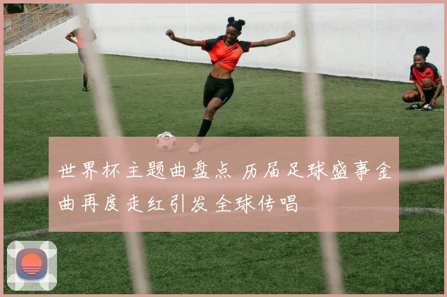 世界杯主题曲盘点 历届足球盛事金曲再度走红引发全球传唱