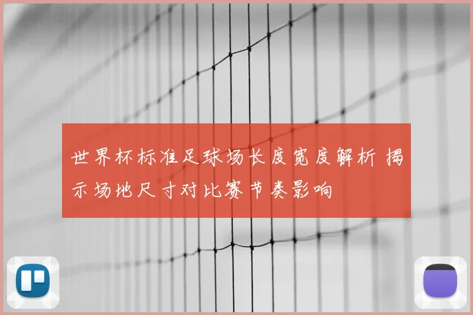 世界杯标准足球场长度宽度解析 揭示场地尺寸对比赛节奏影响