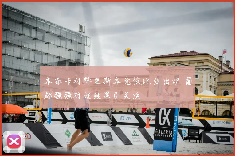 本菲卡对阵里斯本竞技比分出炉 葡超强强对话结果引关注