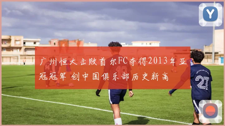 广州恒大击败首尔FC夺得2013年亚冠冠军 创中国俱乐部历史新高
