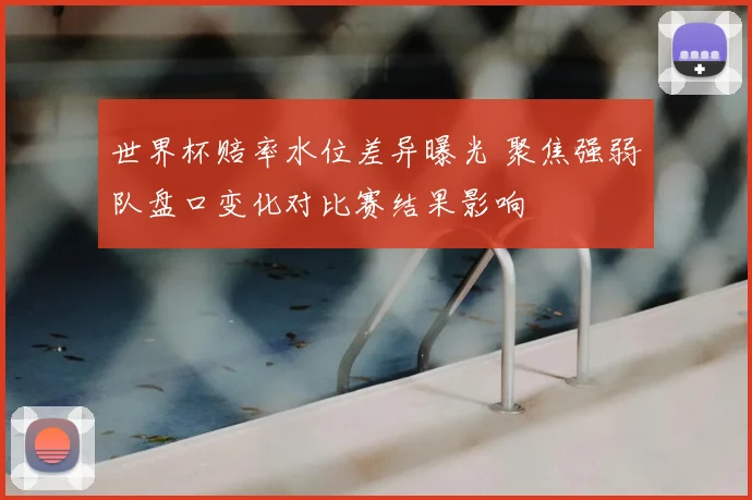 世界杯赔率水位差异曝光 聚焦强弱队盘口变化对比赛结果影响