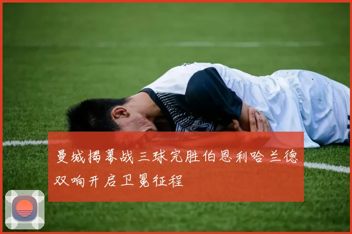 曼城揭幕战三球完胜伯恩利哈兰德双响开启卫冕征程