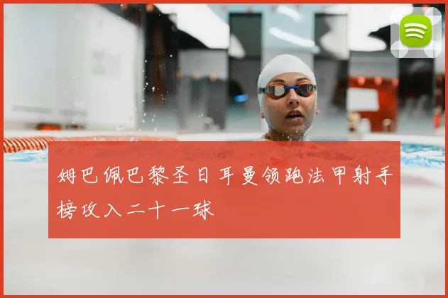 姆巴佩巴黎圣日耳曼领跑法甲射手榜攻入二十一球