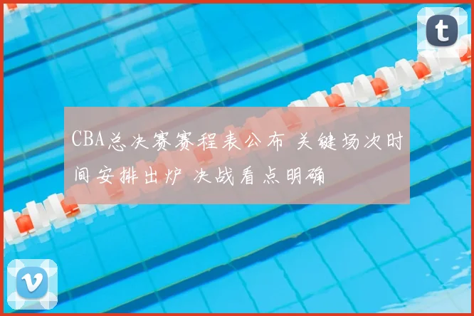 CBA总决赛赛程表公布 关键场次时间安排出炉 决战看点明确