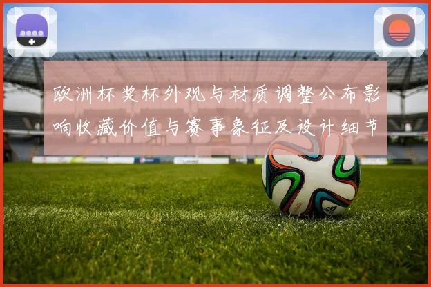 欧洲杯奖杯外观与材质调整公布影响收藏价值与赛事象征及设计细节解读