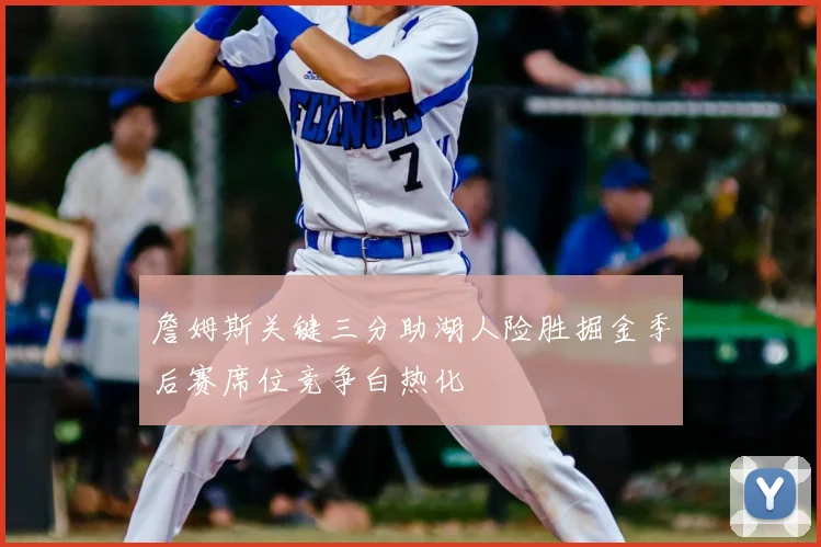 詹姆斯关键三分助湖人险胜掘金季后赛席位竞争白热化