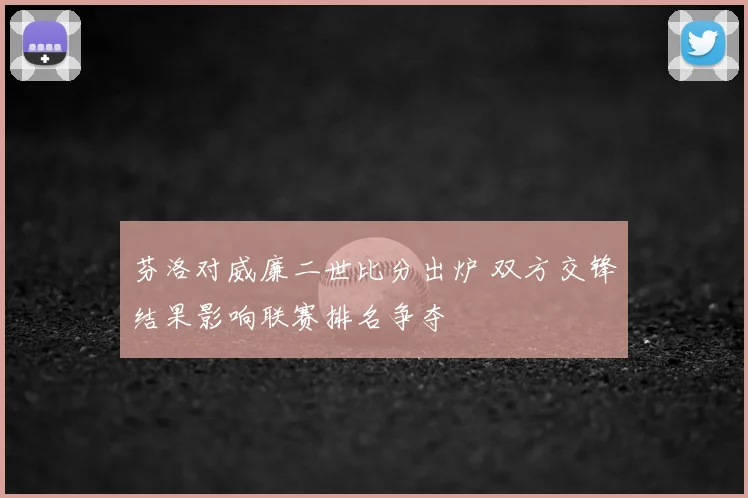 芬洛对威廉二世比分出炉 双方交锋结果影响联赛排名争夺