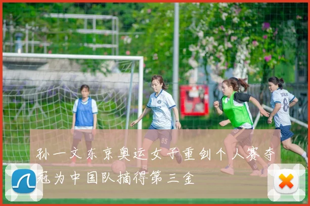 孙一文东京奥运女子重剑个人赛夺冠为中国队摘得第三金