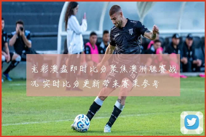 竞彩澳盘即时比分聚焦澳洲联赛战况 实时比分更新带来赛果参考