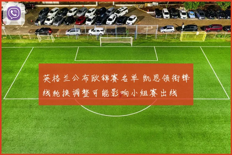 英格兰公布欧锦赛名单 凯恩领衔锋线轮换调整可能影响小组赛出线