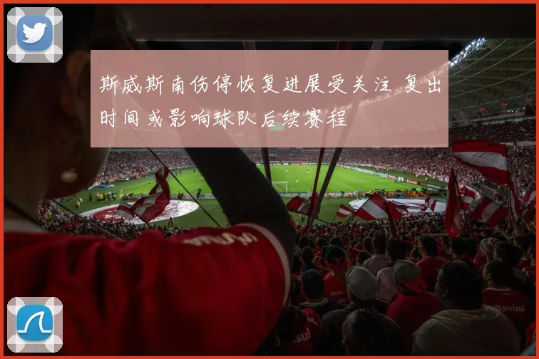 斯威斯南伤停恢复进展受关注 复出时间或影响球队后续赛程