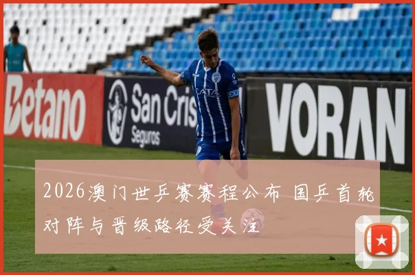 2026澳门世乒赛赛程公布 国乒首轮对阵与晋级路径受关注