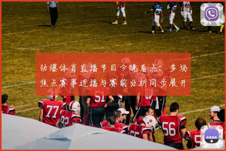 劲爆体育直播节目今晚看点：多场焦点赛事连播与赛前分析同步展开