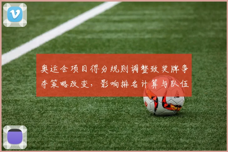 奥运会项目得分规则调整致奖牌争夺策略改变,影响排名计算与队伍选拔方式