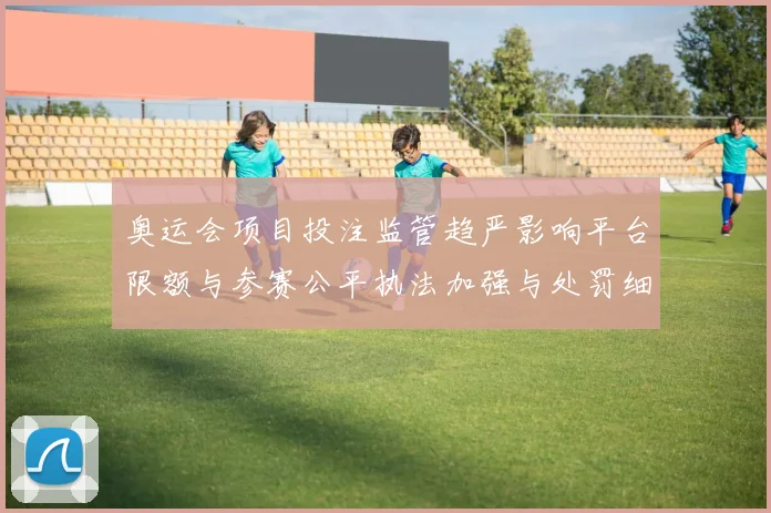 奥运会项目投注监管趋严影响平台限额与参赛公平执法加强与处罚细则
