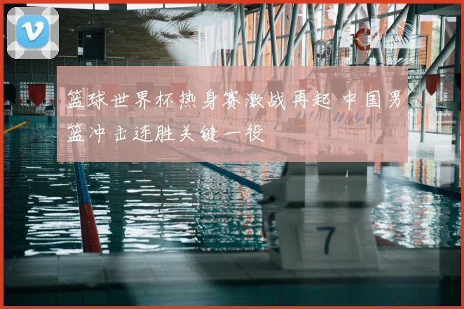 篮球世界杯热身赛激战再起 中国男篮冲击连胜关键一役