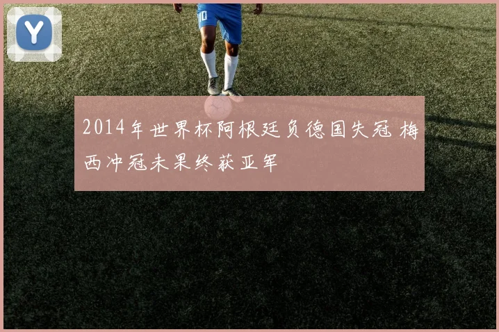 2014年世界杯阿根廷负德国失冠 梅西冲冠未果终获亚军