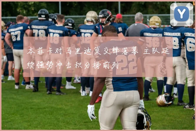 本菲卡对马里迪莫交锋落幕 主队延续强势冲击积分榜前列