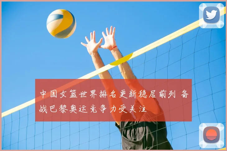 中国女篮世界排名更新稳居前列 备战巴黎奥运竞争力受关注