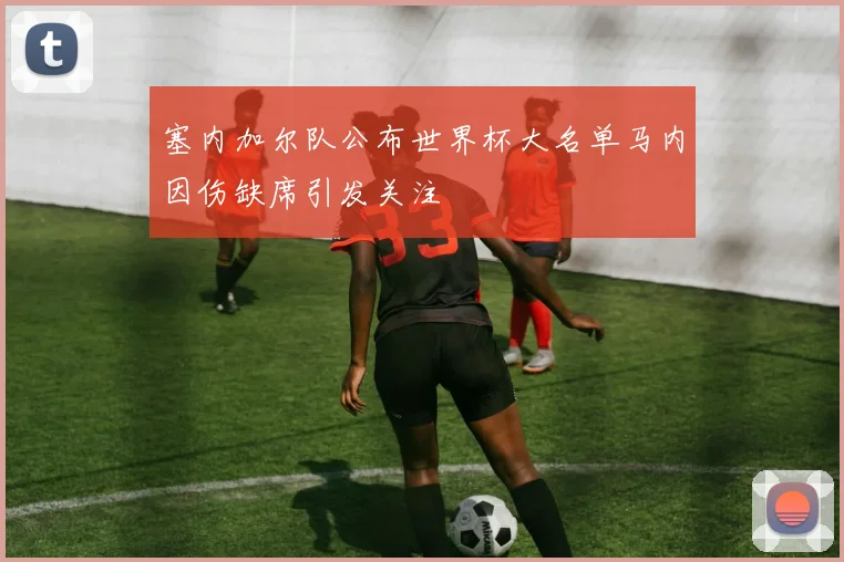 塞内加尔队公布世界杯大名单马内因伤缺席引发关注