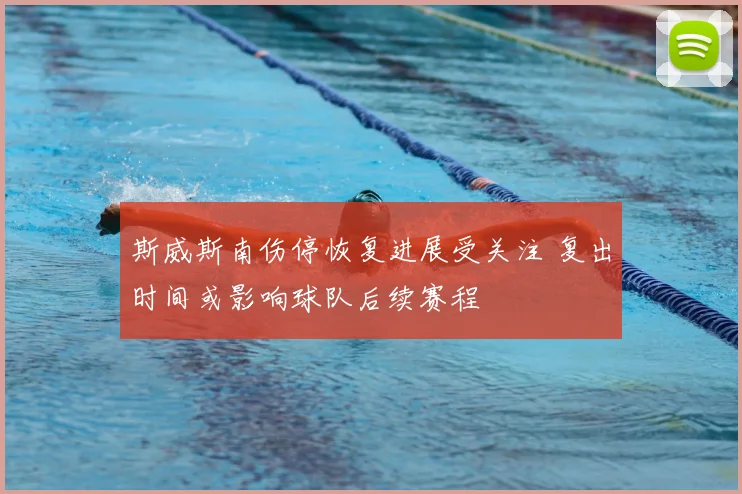 斯威斯南伤停恢复进展受关注 复出时间或影响球队后续赛程