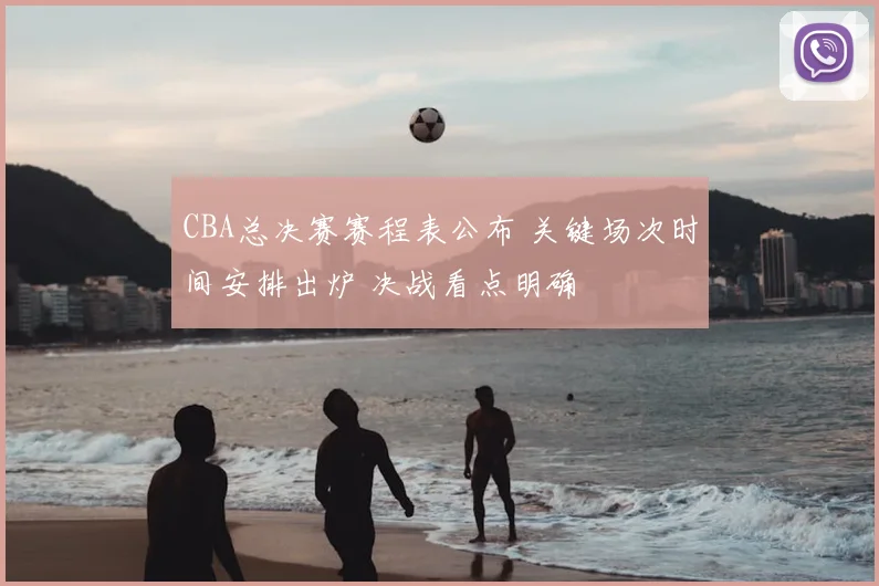 CBA总决赛赛程表公布 关键场次时间安排出炉 决战看点明确