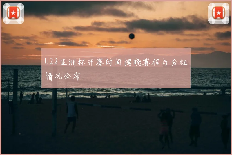 U22亚洲杯开赛时间揭晓赛程与分组情况公布