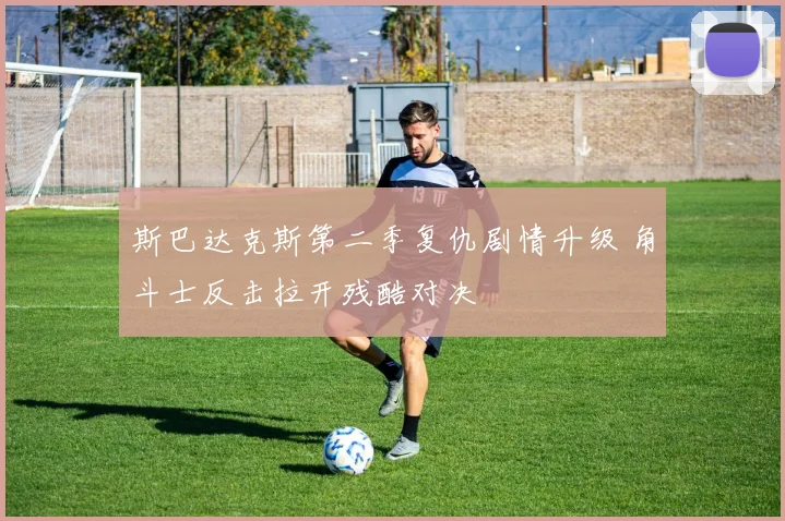 斯巴达克斯第二季复仇剧情升级 角斗士反击拉开残酷对决