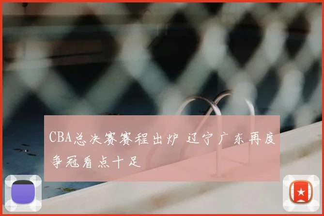 CBA总决赛赛程出炉 辽宁广东再度争冠看点十足