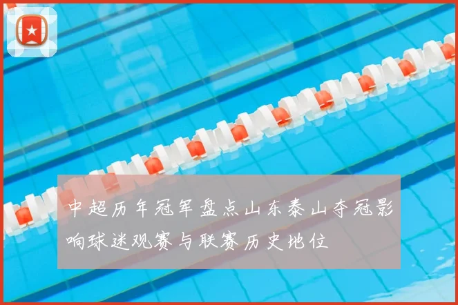 中超历年冠军盘点山东泰山夺冠影响球迷观赛与联赛历史地位